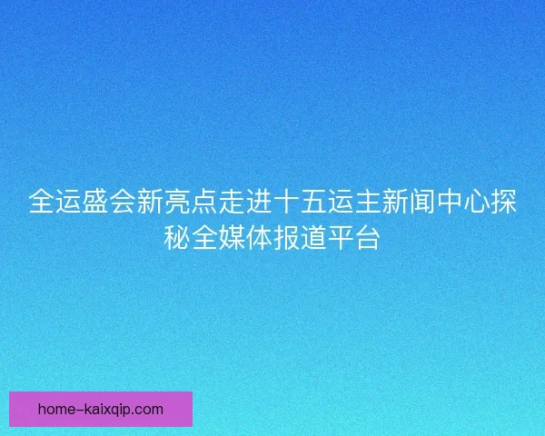 全运盛会新亮点走进十五运主新闻中心探秘全媒体报道平台